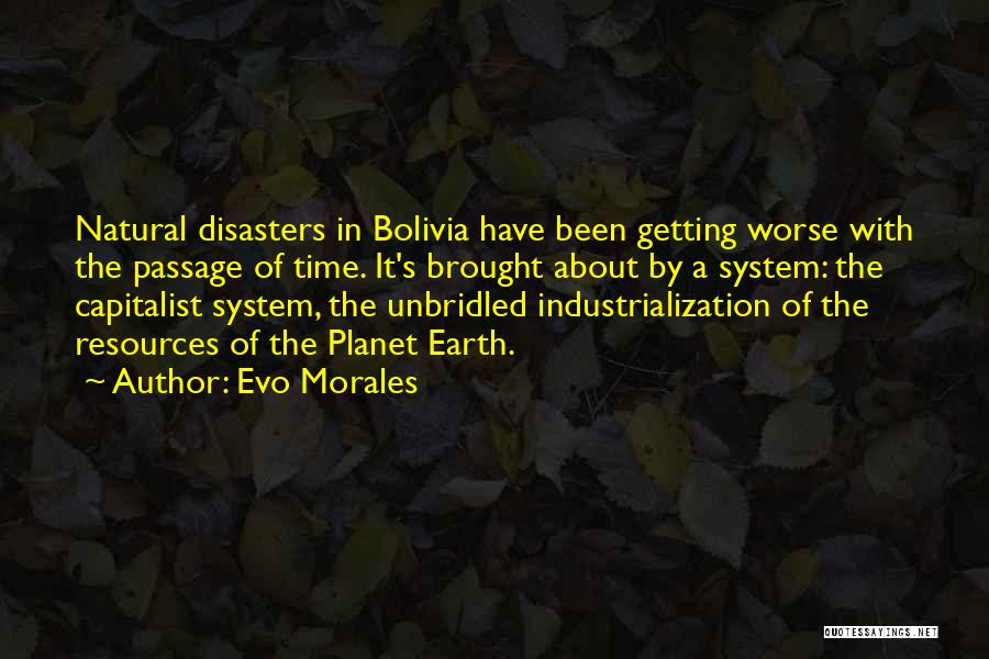 Evo Morales Quotes: Natural Disasters In Bolivia Have Been Getting Worse With The Passage Of Time. It's Brought About By A System: The
