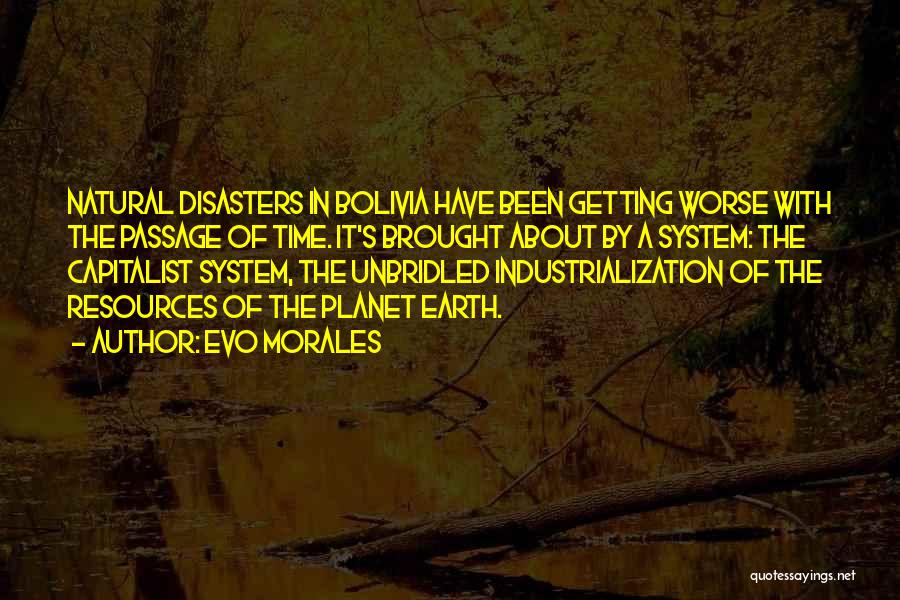 Evo Morales Quotes: Natural Disasters In Bolivia Have Been Getting Worse With The Passage Of Time. It's Brought About By A System: The