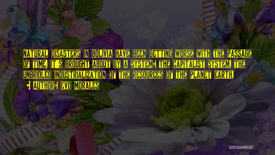 Evo Morales Quotes: Natural Disasters In Bolivia Have Been Getting Worse With The Passage Of Time. It's Brought About By A System: The