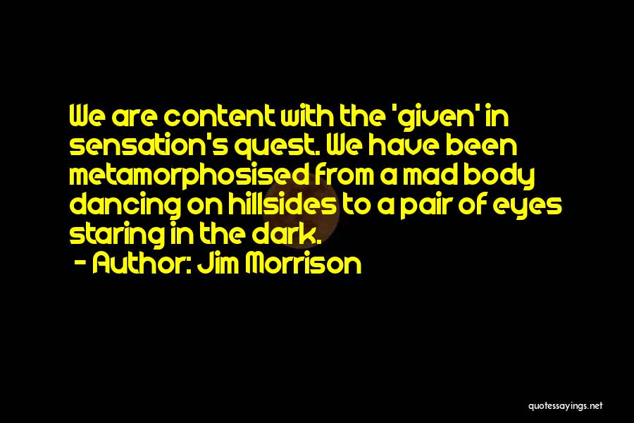 Jim Morrison Quotes: We Are Content With The 'given' In Sensation's Quest. We Have Been Metamorphosised From A Mad Body Dancing On Hillsides