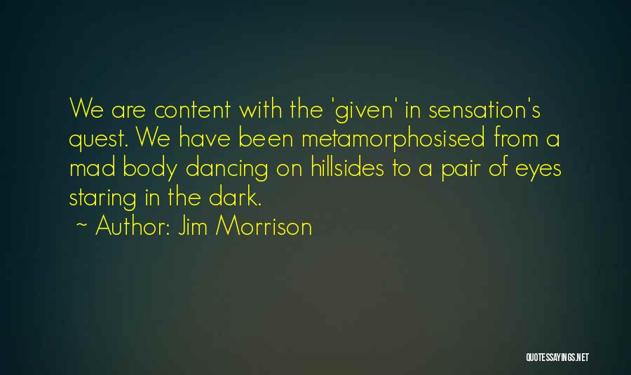 Jim Morrison Quotes: We Are Content With The 'given' In Sensation's Quest. We Have Been Metamorphosised From A Mad Body Dancing On Hillsides