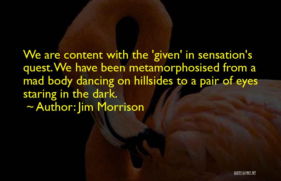Jim Morrison Quotes: We Are Content With The 'given' In Sensation's Quest. We Have Been Metamorphosised From A Mad Body Dancing On Hillsides