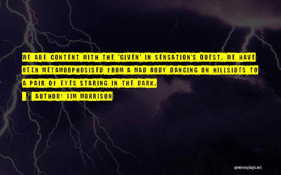 Jim Morrison Quotes: We Are Content With The 'given' In Sensation's Quest. We Have Been Metamorphosised From A Mad Body Dancing On Hillsides