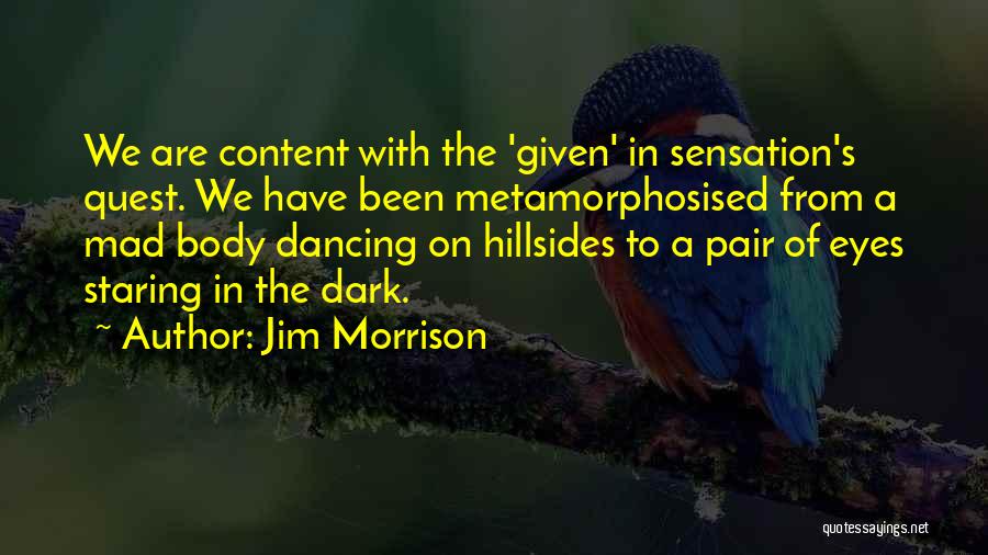 Jim Morrison Quotes: We Are Content With The 'given' In Sensation's Quest. We Have Been Metamorphosised From A Mad Body Dancing On Hillsides