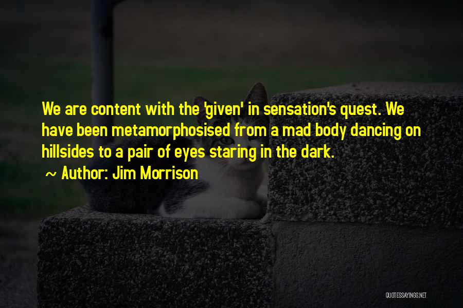 Jim Morrison Quotes: We Are Content With The 'given' In Sensation's Quest. We Have Been Metamorphosised From A Mad Body Dancing On Hillsides