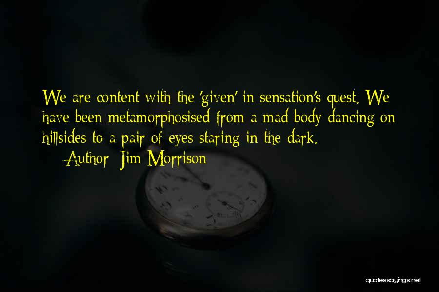 Jim Morrison Quotes: We Are Content With The 'given' In Sensation's Quest. We Have Been Metamorphosised From A Mad Body Dancing On Hillsides