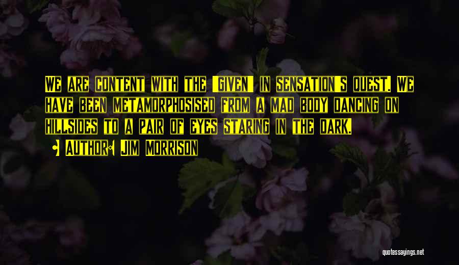 Jim Morrison Quotes: We Are Content With The 'given' In Sensation's Quest. We Have Been Metamorphosised From A Mad Body Dancing On Hillsides