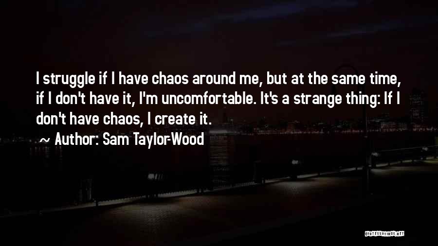 Sam Taylor-Wood Quotes: I Struggle If I Have Chaos Around Me, But At The Same Time, If I Don't Have It, I'm Uncomfortable.