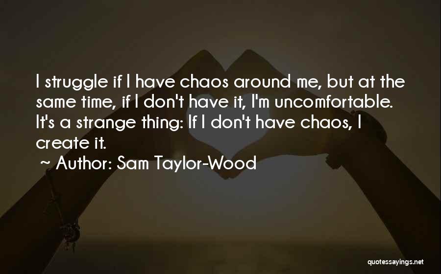 Sam Taylor-Wood Quotes: I Struggle If I Have Chaos Around Me, But At The Same Time, If I Don't Have It, I'm Uncomfortable.