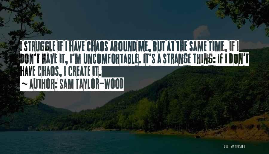 Sam Taylor-Wood Quotes: I Struggle If I Have Chaos Around Me, But At The Same Time, If I Don't Have It, I'm Uncomfortable.