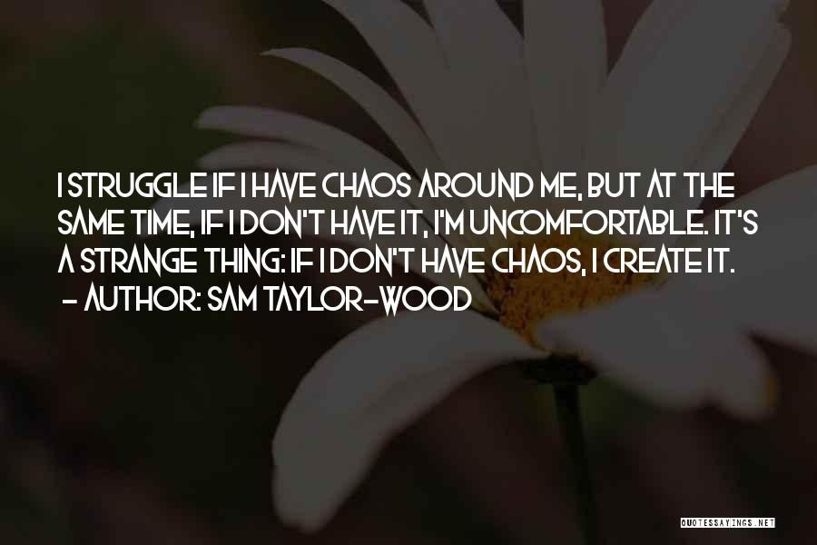 Sam Taylor-Wood Quotes: I Struggle If I Have Chaos Around Me, But At The Same Time, If I Don't Have It, I'm Uncomfortable.