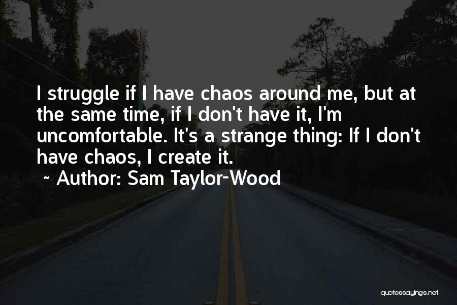 Sam Taylor-Wood Quotes: I Struggle If I Have Chaos Around Me, But At The Same Time, If I Don't Have It, I'm Uncomfortable.