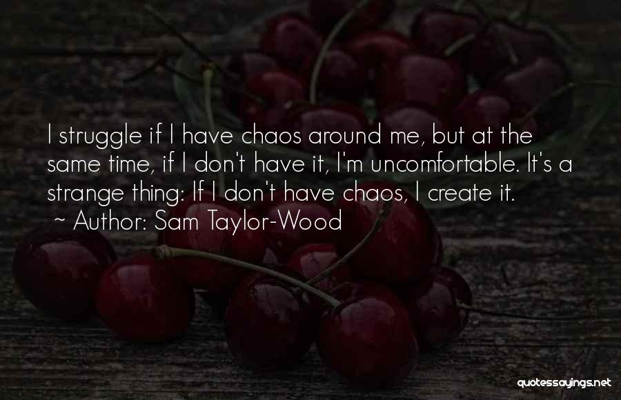 Sam Taylor-Wood Quotes: I Struggle If I Have Chaos Around Me, But At The Same Time, If I Don't Have It, I'm Uncomfortable.