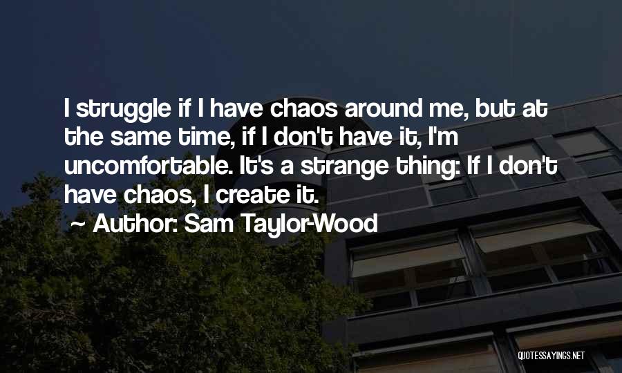 Sam Taylor-Wood Quotes: I Struggle If I Have Chaos Around Me, But At The Same Time, If I Don't Have It, I'm Uncomfortable.