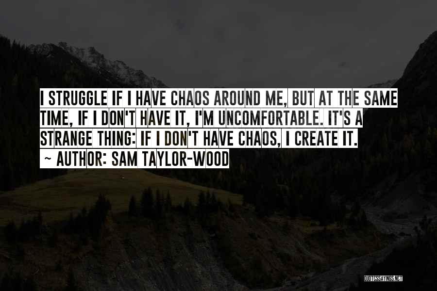 Sam Taylor-Wood Quotes: I Struggle If I Have Chaos Around Me, But At The Same Time, If I Don't Have It, I'm Uncomfortable.