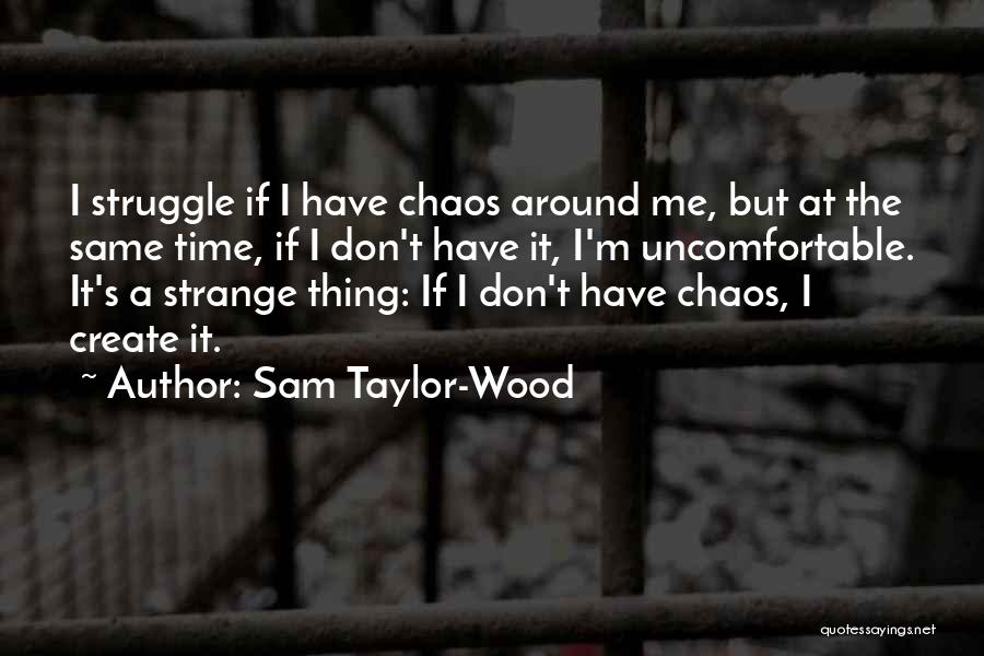 Sam Taylor-Wood Quotes: I Struggle If I Have Chaos Around Me, But At The Same Time, If I Don't Have It, I'm Uncomfortable.