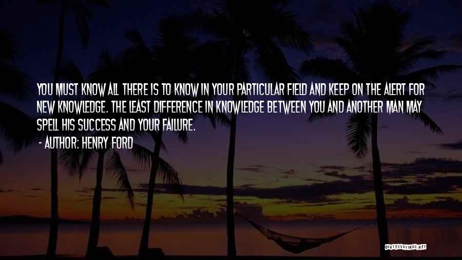 Henry Ford Quotes: You Must Know All There Is To Know In Your Particular Field And Keep On The Alert For New Knowledge.