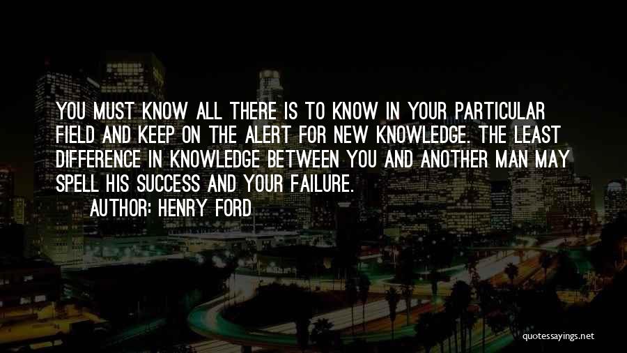 Henry Ford Quotes: You Must Know All There Is To Know In Your Particular Field And Keep On The Alert For New Knowledge.