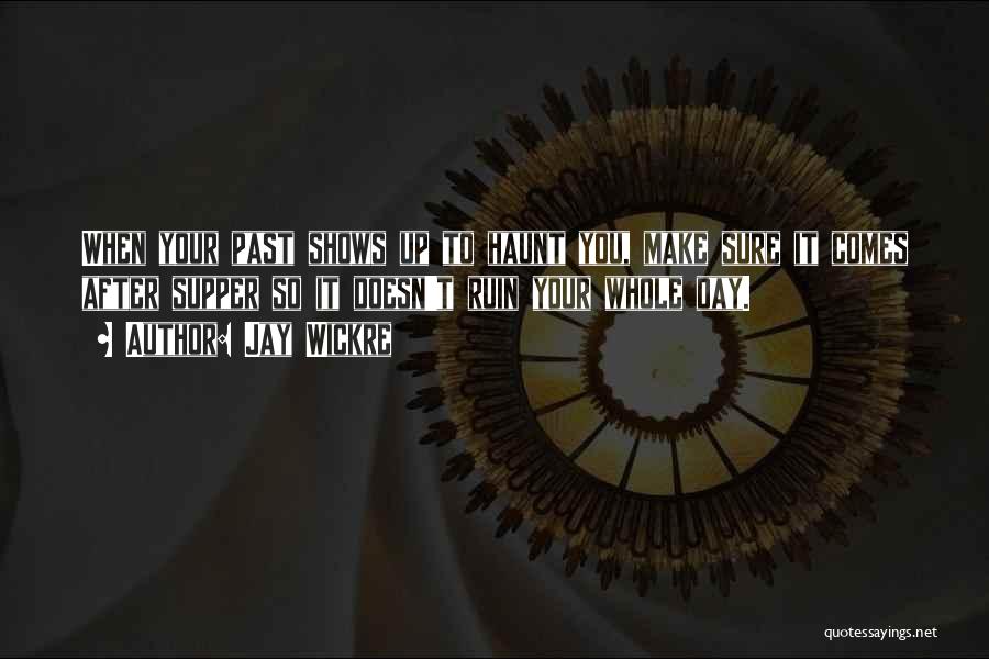 Jay Wickre Quotes: When Your Past Shows Up To Haunt You, Make Sure It Comes After Supper So It Doesn't Ruin Your Whole