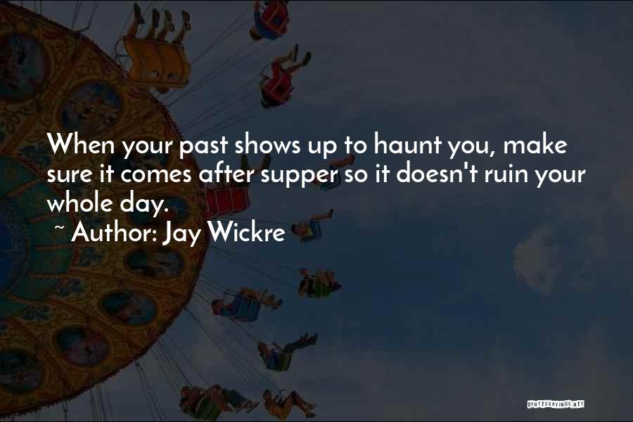 Jay Wickre Quotes: When Your Past Shows Up To Haunt You, Make Sure It Comes After Supper So It Doesn't Ruin Your Whole
