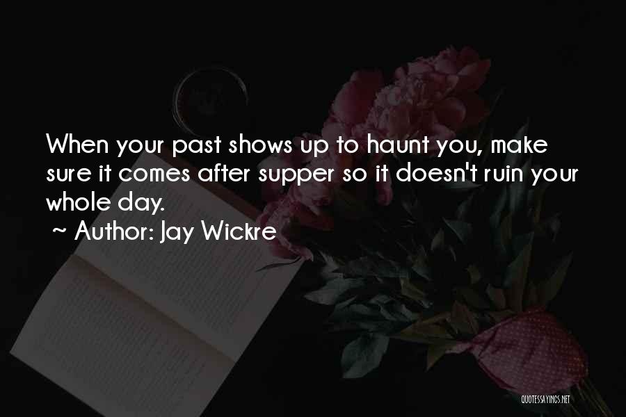 Jay Wickre Quotes: When Your Past Shows Up To Haunt You, Make Sure It Comes After Supper So It Doesn't Ruin Your Whole