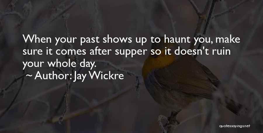 Jay Wickre Quotes: When Your Past Shows Up To Haunt You, Make Sure It Comes After Supper So It Doesn't Ruin Your Whole