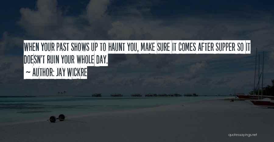 Jay Wickre Quotes: When Your Past Shows Up To Haunt You, Make Sure It Comes After Supper So It Doesn't Ruin Your Whole