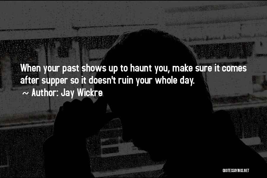 Jay Wickre Quotes: When Your Past Shows Up To Haunt You, Make Sure It Comes After Supper So It Doesn't Ruin Your Whole