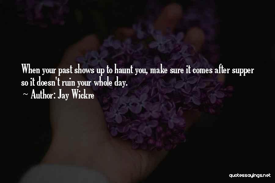 Jay Wickre Quotes: When Your Past Shows Up To Haunt You, Make Sure It Comes After Supper So It Doesn't Ruin Your Whole