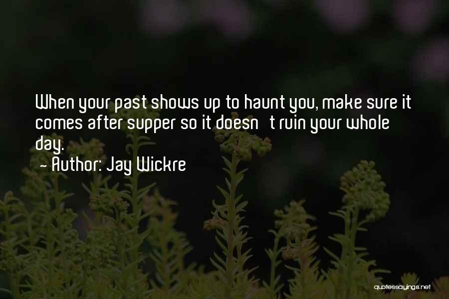 Jay Wickre Quotes: When Your Past Shows Up To Haunt You, Make Sure It Comes After Supper So It Doesn't Ruin Your Whole