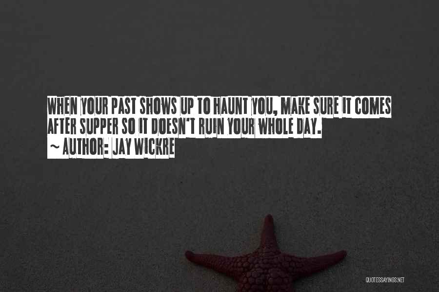 Jay Wickre Quotes: When Your Past Shows Up To Haunt You, Make Sure It Comes After Supper So It Doesn't Ruin Your Whole