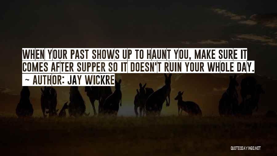 Jay Wickre Quotes: When Your Past Shows Up To Haunt You, Make Sure It Comes After Supper So It Doesn't Ruin Your Whole