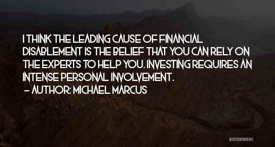 Michael Marcus Quotes: I Think The Leading Cause Of Financial Disablement Is The Belief That You Can Rely On The Experts To Help