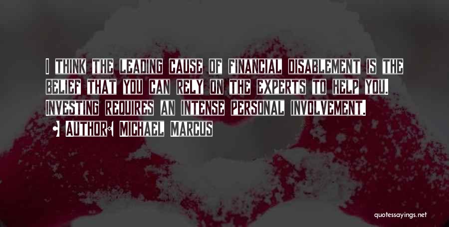 Michael Marcus Quotes: I Think The Leading Cause Of Financial Disablement Is The Belief That You Can Rely On The Experts To Help