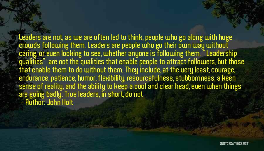 John Holt Quotes: Leaders Are Not, As We Are Often Led To Think, People Who Go Along With Huge Crowds Following Them. Leaders