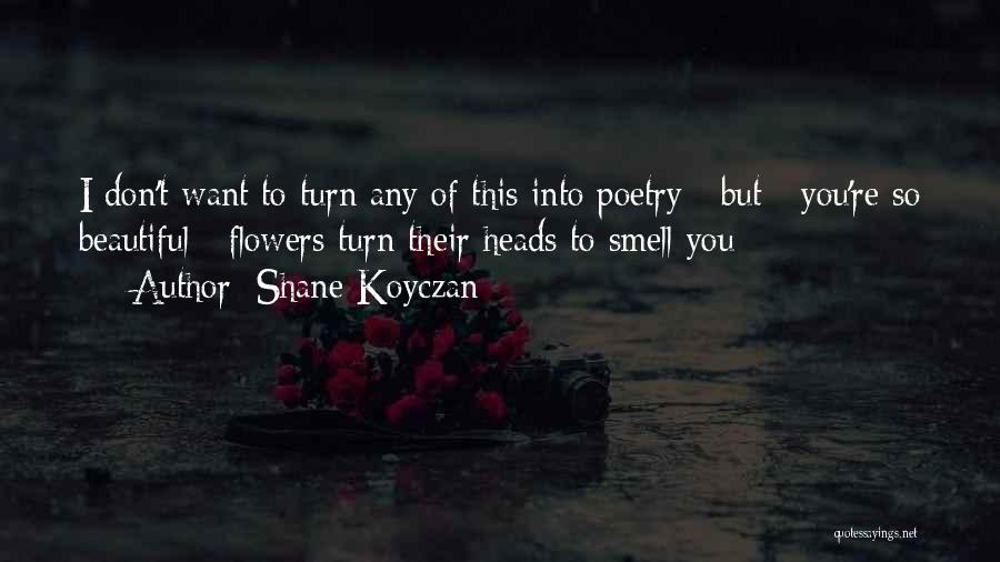 Shane Koyczan Quotes: I Don't Want To Turn Any Of This Into Poetry / But / You're So Beautiful / Flowers Turn Their