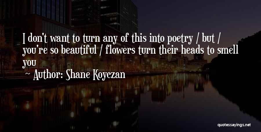 Shane Koyczan Quotes: I Don't Want To Turn Any Of This Into Poetry / But / You're So Beautiful / Flowers Turn Their