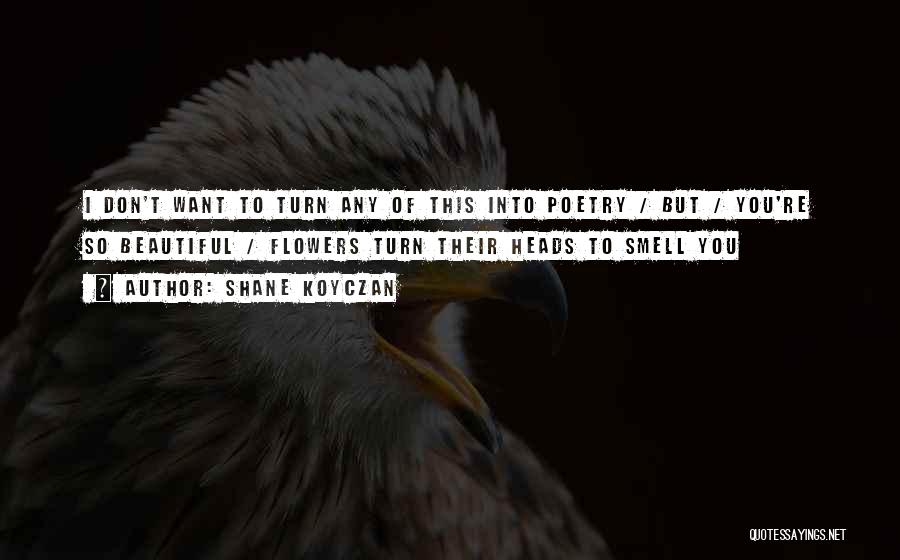 Shane Koyczan Quotes: I Don't Want To Turn Any Of This Into Poetry / But / You're So Beautiful / Flowers Turn Their