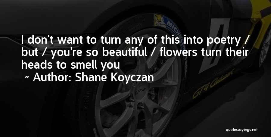 Shane Koyczan Quotes: I Don't Want To Turn Any Of This Into Poetry / But / You're So Beautiful / Flowers Turn Their