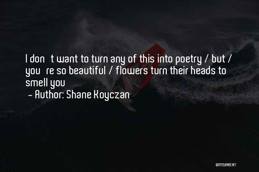 Shane Koyczan Quotes: I Don't Want To Turn Any Of This Into Poetry / But / You're So Beautiful / Flowers Turn Their