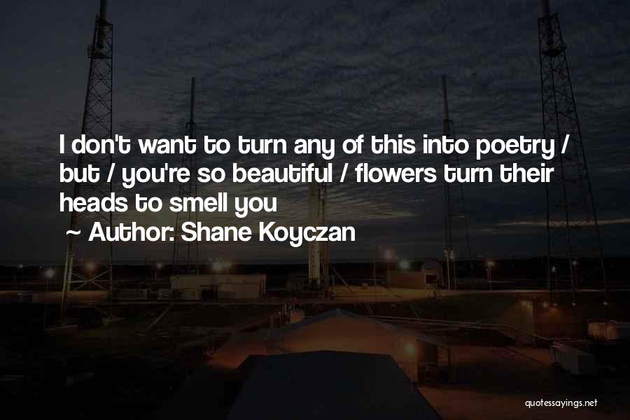 Shane Koyczan Quotes: I Don't Want To Turn Any Of This Into Poetry / But / You're So Beautiful / Flowers Turn Their