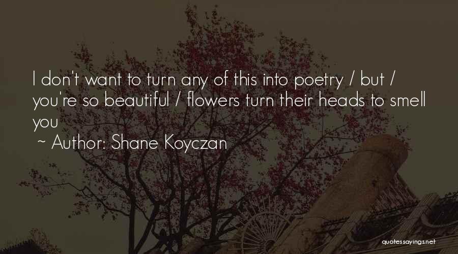 Shane Koyczan Quotes: I Don't Want To Turn Any Of This Into Poetry / But / You're So Beautiful / Flowers Turn Their