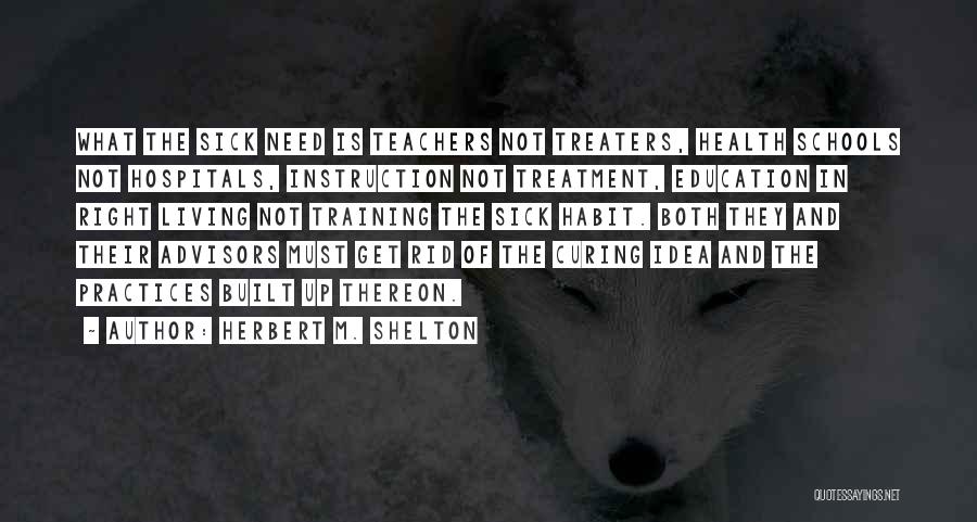 Herbert M. Shelton Quotes: What The Sick Need Is Teachers Not Treaters, Health Schools Not Hospitals, Instruction Not Treatment, Education In Right Living Not