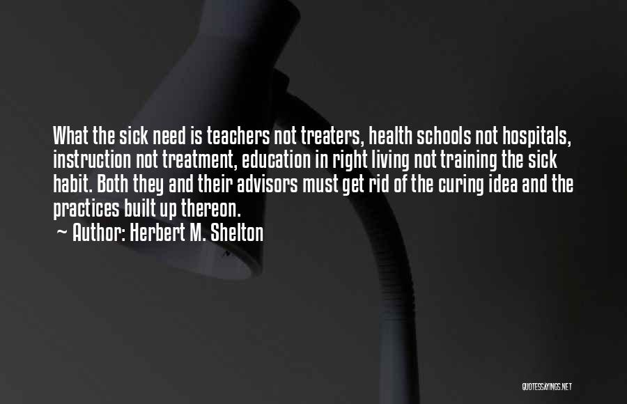 Herbert M. Shelton Quotes: What The Sick Need Is Teachers Not Treaters, Health Schools Not Hospitals, Instruction Not Treatment, Education In Right Living Not