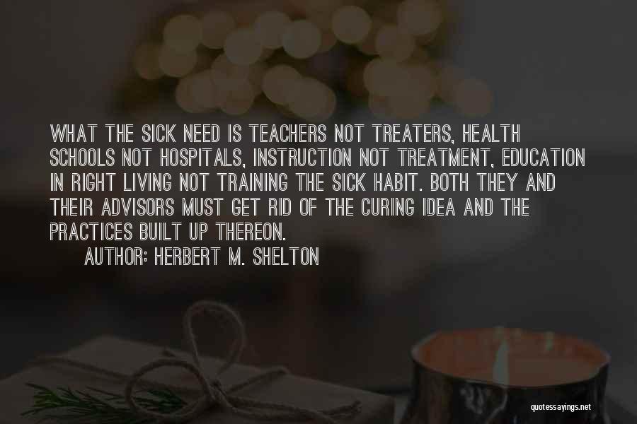 Herbert M. Shelton Quotes: What The Sick Need Is Teachers Not Treaters, Health Schools Not Hospitals, Instruction Not Treatment, Education In Right Living Not