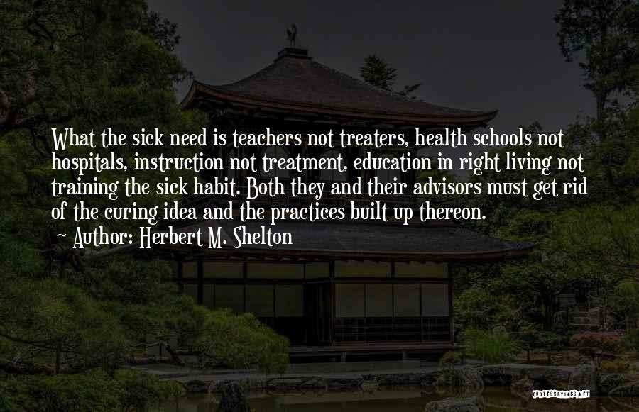 Herbert M. Shelton Quotes: What The Sick Need Is Teachers Not Treaters, Health Schools Not Hospitals, Instruction Not Treatment, Education In Right Living Not