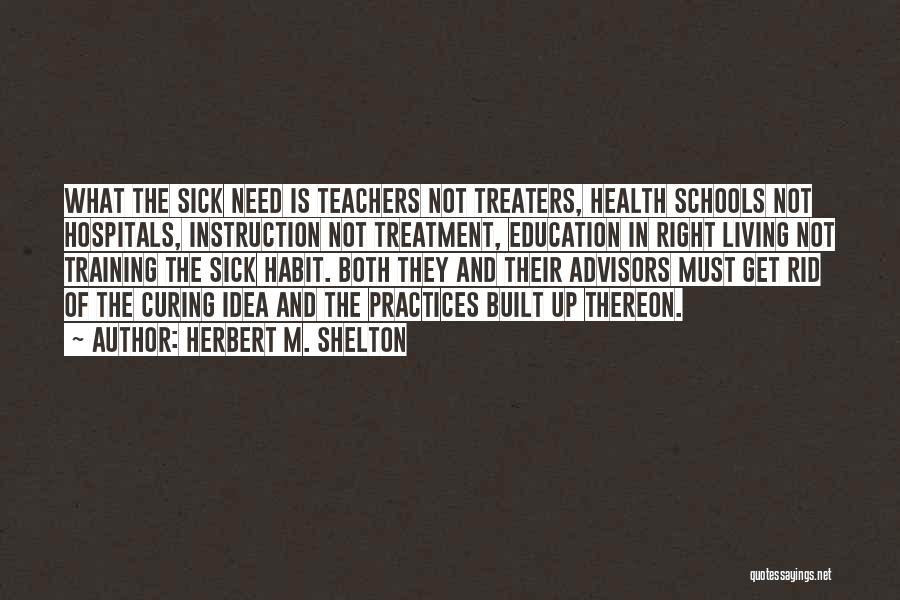 Herbert M. Shelton Quotes: What The Sick Need Is Teachers Not Treaters, Health Schools Not Hospitals, Instruction Not Treatment, Education In Right Living Not