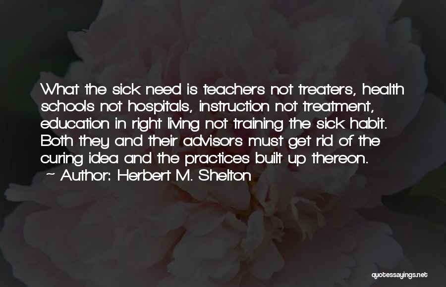 Herbert M. Shelton Quotes: What The Sick Need Is Teachers Not Treaters, Health Schools Not Hospitals, Instruction Not Treatment, Education In Right Living Not