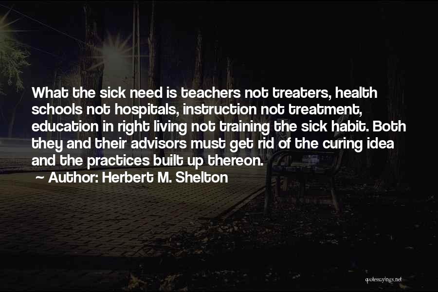 Herbert M. Shelton Quotes: What The Sick Need Is Teachers Not Treaters, Health Schools Not Hospitals, Instruction Not Treatment, Education In Right Living Not