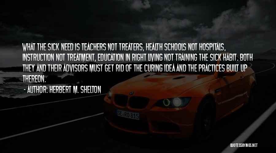 Herbert M. Shelton Quotes: What The Sick Need Is Teachers Not Treaters, Health Schools Not Hospitals, Instruction Not Treatment, Education In Right Living Not